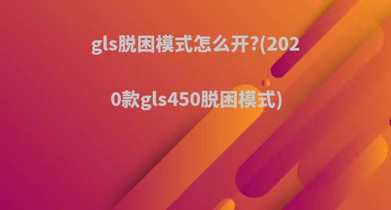 gls脱困模式怎么开?(2020款gls450脱困模式)