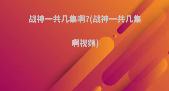 战神一共几集啊?(战神一共几集啊视频)