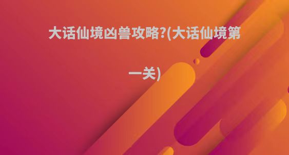 大话仙境凶兽攻略?(大话仙境第一关)