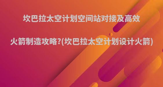 坎巴拉太空计划空间站对接及高效火箭制造攻略?(坎巴拉太空计划设计火箭)
