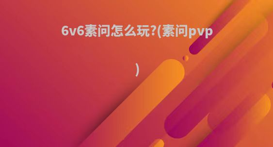 6v6素问怎么玩?(素问pvp)