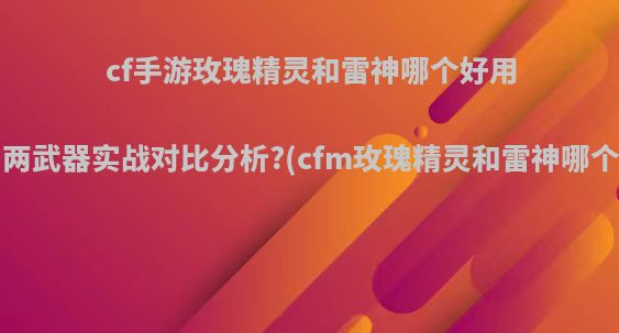 cf手游玫瑰精灵和雷神哪个好用，两武器实战对比分析?(cfm玫瑰精灵和雷神哪个好)