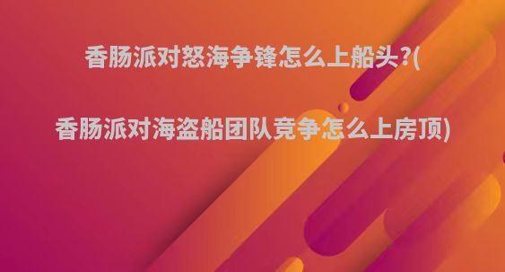 香肠派对怒海争锋怎么上船头?(香肠派对海盗船团队竞争怎么上房顶)