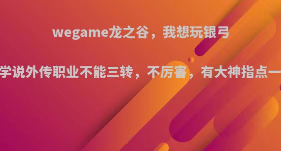 wegame龙之谷，我想玩银弓，同学说外传职业不能三转，不厉害，有大神指点一下嘛?