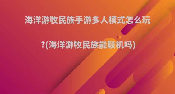 海洋游牧民族手游多人模式怎么玩?(海洋游牧民族能联机吗)