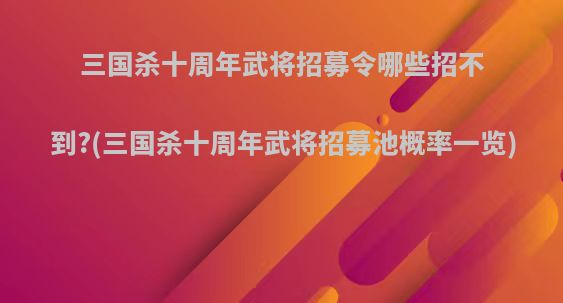 三国杀十周年武将招募令哪些招不到?(三国杀十周年武将招募池概率一览)