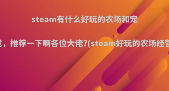steam有什么好玩的农场和宠物游戏，推荐一下啊各位大佬?(steam好玩的农场经营游戏)