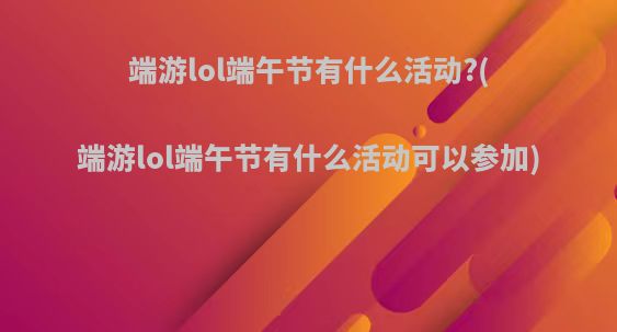 端游lol端午节有什么活动?(端游lol端午节有什么活动可以参加)