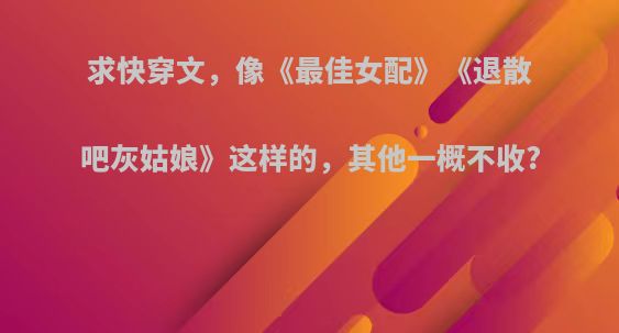 求快穿文，像《最佳女配》《退散吧灰姑娘》这样的，其他一概不收?
