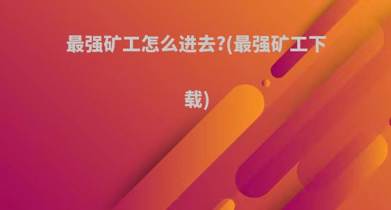 最强矿工怎么进去?(最强矿工下载)