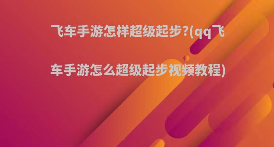 飞车手游怎样超级起步?(qq飞车手游怎么超级起步视频教程)