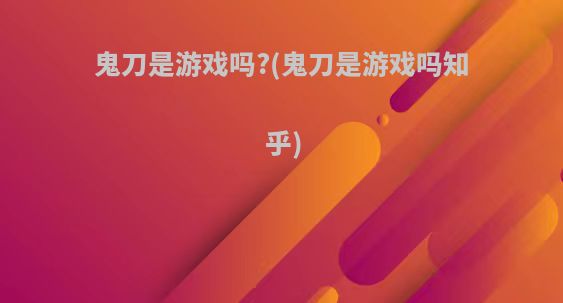 鬼刀是游戏吗?(鬼刀是游戏吗知乎)