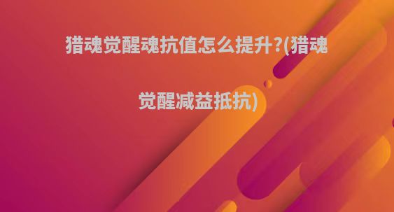 猎魂觉醒魂抗值怎么提升?(猎魂觉醒减益抵抗)