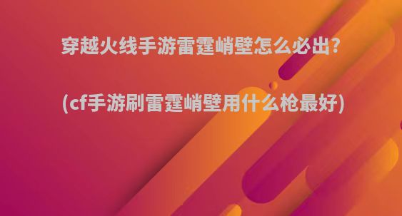 穿越火线手游雷霆峭壁怎么必出?(cf手游刷雷霆峭壁用什么枪最好)