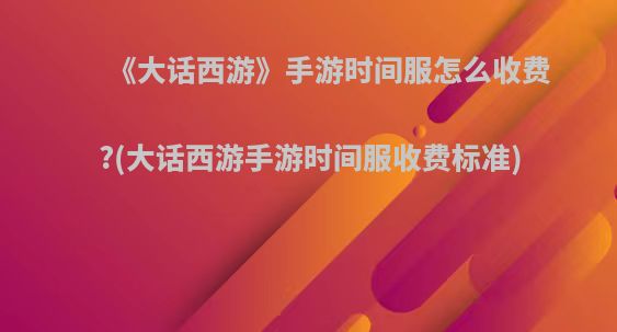 《大话西游》手游时间服怎么收费?(大话西游手游时间服收费标准)