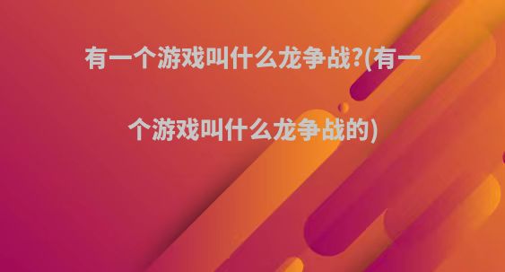 有一个游戏叫什么龙争战?(有一个游戏叫什么龙争战的)