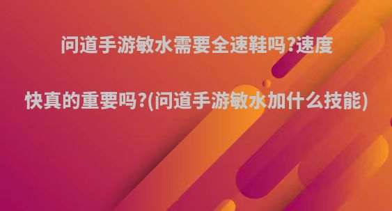 问道手游敏水需要全速鞋吗?速度快真的重要吗?(问道手游敏水加什么技能)