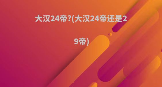大汉24帝?(大汉24帝还是29帝)