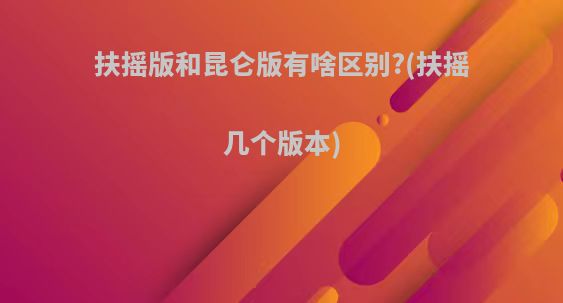 扶摇版和昆仑版有啥区别?(扶摇几个版本)