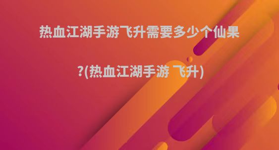 热血江湖手游飞升需要多少个仙果?(热血江湖手游 飞升)