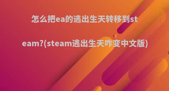 怎么把ea的逃出生天转移到steam?(steam逃出生天咋变中文版)