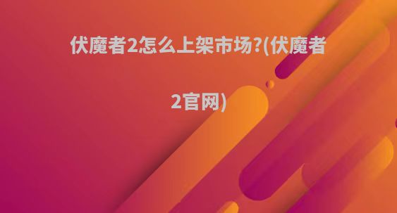 伏魔者2怎么上架市场?(伏魔者2官网)