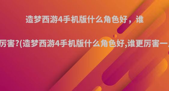 造梦西游4手机版什么角色好，谁更厉害?(造梦西游4手机版什么角色好,谁更厉害一点)