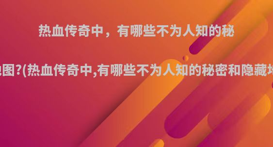 热血传奇中，有哪些不为人知的秘密和隐藏地图?(热血传奇中,有哪些不为人知的秘密和隐藏地图的秘密)