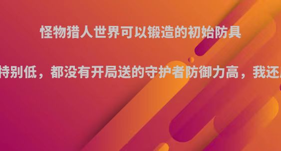 怪物猎人世界可以锻造的初始防具为什么防御力特别低，都没有开局送的守护者防御力高，我还应该买防具么?