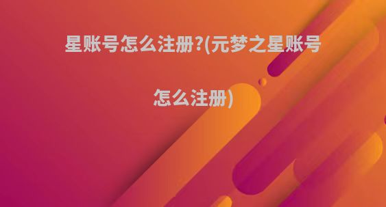 星账号怎么注册?(元梦之星账号怎么注册)