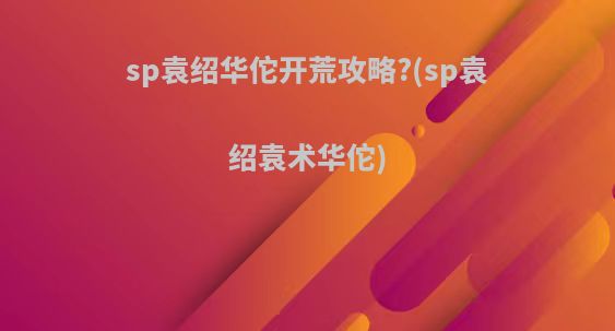 sp袁绍华佗开荒攻略?(sp袁绍袁术华佗)