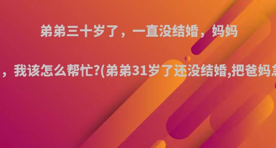 弟弟三十岁了，一直没结婚，妈妈很着急，我该怎么帮忙?(弟弟31岁了还没结婚,把爸妈急坏了)