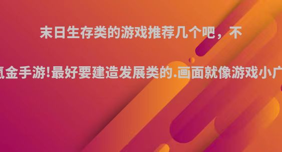 末日生存类的游戏推荐几个吧，不要氪金手游!最好要建造发展类的.画面就像游戏小广告?
