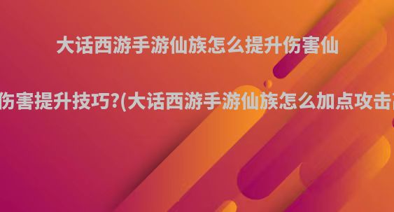 大话西游手游仙族怎么提升伤害仙族伤害提升技巧?(大话西游手游仙族怎么加点攻击高)