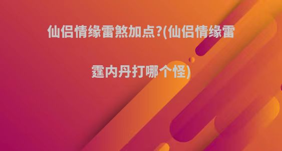 仙侣情缘雷煞加点?(仙侣情缘雷霆内丹打哪个怪)