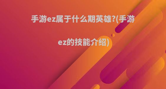 手游ez属于什么期英雄?(手游ez的技能介绍)