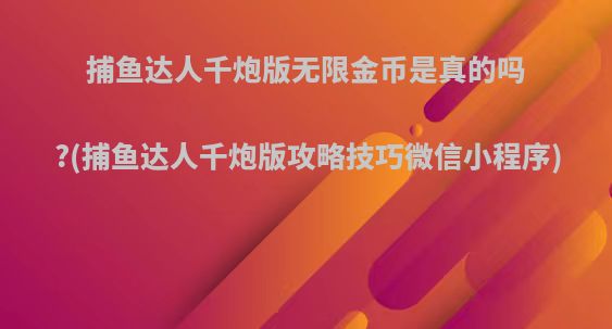 捕鱼达人千炮版无限金币是真的吗?(捕鱼达人千炮版攻略技巧微信小程序)