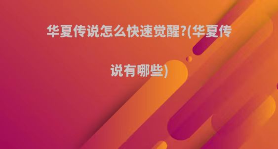 华夏传说怎么快速觉醒?(华夏传说有哪些)