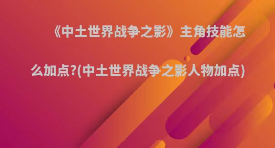 《中土世界战争之影》主角技能怎么加点?(中土世界战争之影人物加点)