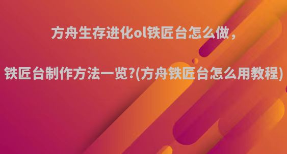 方舟生存进化ol铁匠台怎么做，铁匠台制作方法一览?(方舟铁匠台怎么用教程)