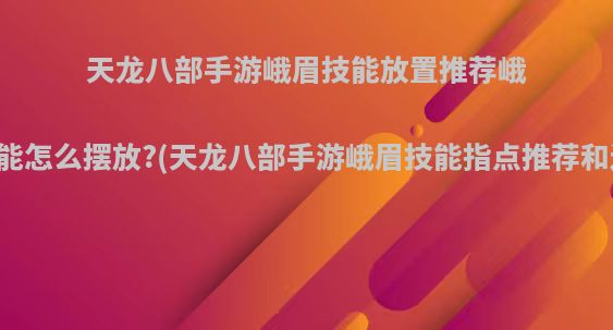 天龙八部手游峨眉技能放置推荐峨眉技能怎么摆放?(天龙八部手游峨眉技能指点推荐和连招)