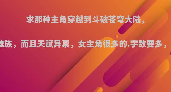 求那种主角穿越到斗破苍穹大陆，成为远古八族魂族，而且天赋异禀，女主角很多的.字数要多，最好是完结的?