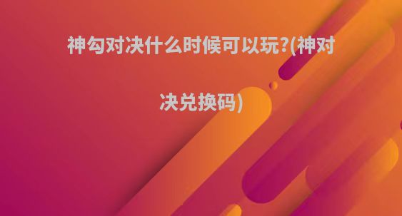 神勾对决什么时候可以玩?(神对决兑换码)