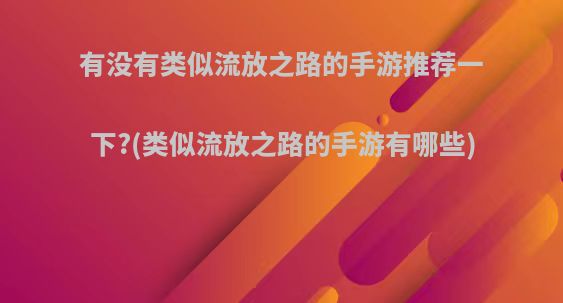 有没有类似流放之路的手游推荐一下?(类似流放之路的手游有哪些)