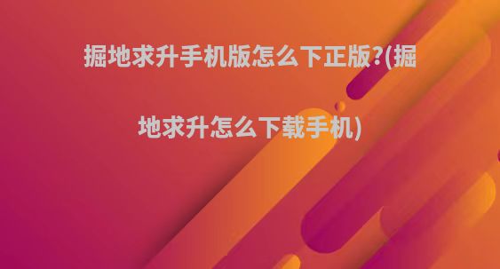 掘地求升手机版怎么下正版?(掘地求升怎么下载手机)