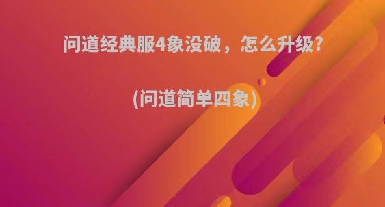 问道经典服4象没破，怎么升级?(问道简单四象)
