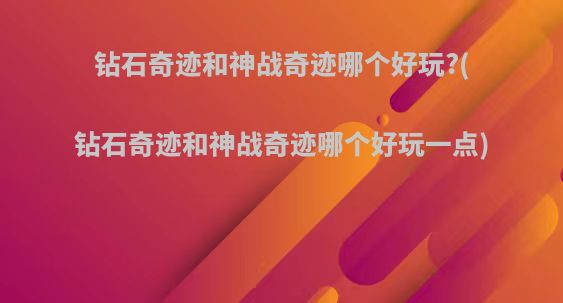 钻石奇迹和神战奇迹哪个好玩?(钻石奇迹和神战奇迹哪个好玩一点)