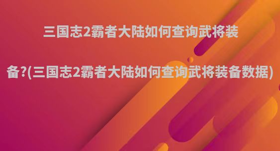 三国志2霸者大陆如何查询武将装备?(三国志2霸者大陆如何查询武将装备数据)