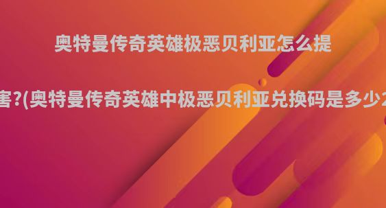 奥特曼传奇英雄极恶贝利亚怎么提高伤害?(奥特曼传奇英雄中极恶贝利亚兑换码是多少2021)