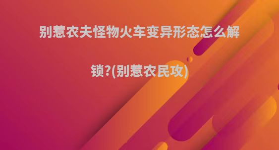 别惹农夫怪物火车变异形态怎么解锁?(别惹农民攻)